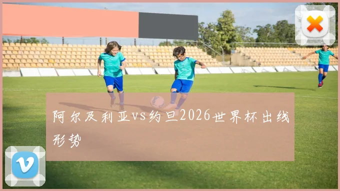 阿尔及利亚vs约旦2026世界杯出线形势