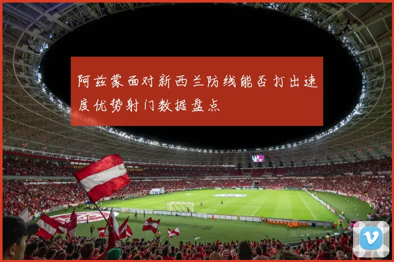 阿兹蒙面对新西兰防线能否打出速度优势射门数据盘点
