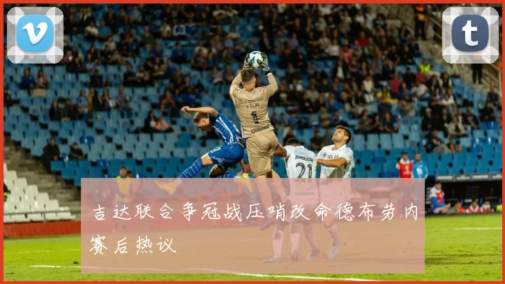吉达联合争冠战压哨改命德布劳内赛后热议