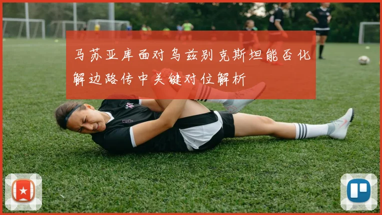 马苏亚库面对乌兹别克斯坦能否化解边路传中关键对位解析