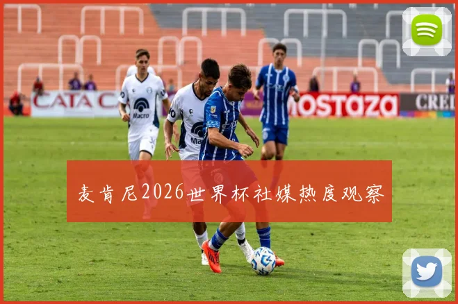 麦肯尼2026世界杯社媒热度观察