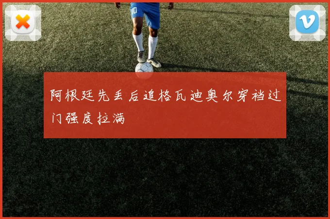 阿根廷先丢后追格瓦迪奥尔穿裆过门强度拉满