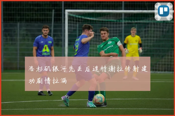 洛杉矶银河先丢后追特谢拉传射建功剧情拉满