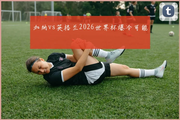 加纳vs英格兰2026世界杯爆冷可能