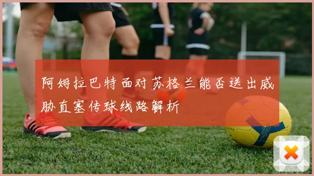 阿姆拉巴特面对苏格兰能否送出威胁直塞传球线路解析