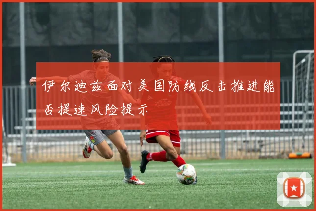 伊尔迪兹面对美国防线反击推进能否提速风险提示