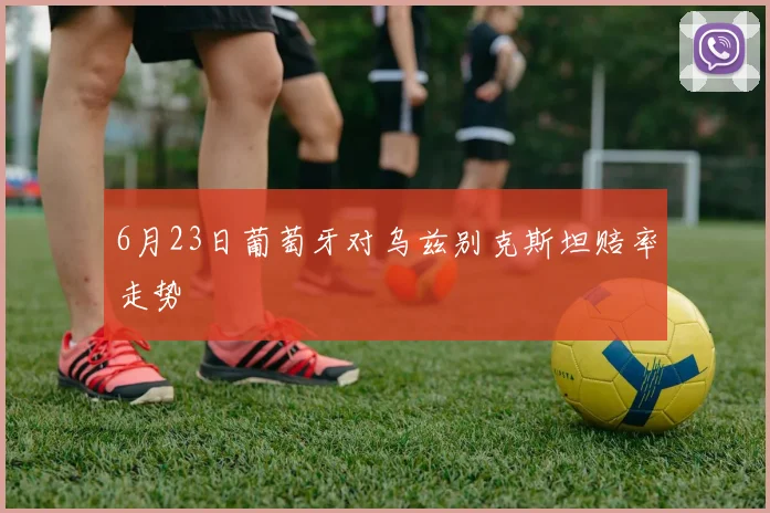 6月23日葡萄牙对乌兹别克斯坦赔率走势