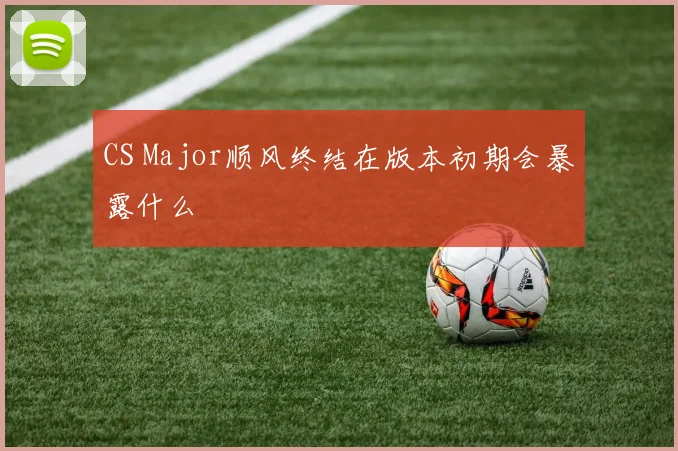 CS Major顺风终结在版本初期会暴露什么