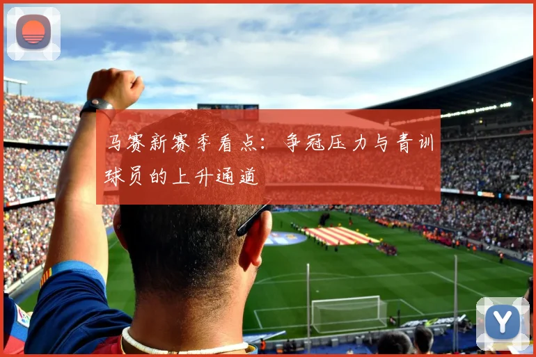 马赛新赛季看点:争冠压力与青训球员的上升通道