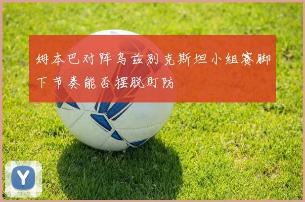 姆本巴对阵乌兹别克斯坦小组赛脚下节奏能否摆脱盯防