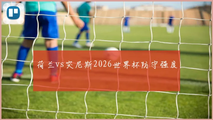 荷兰vs突尼斯2026世界杯防守强度