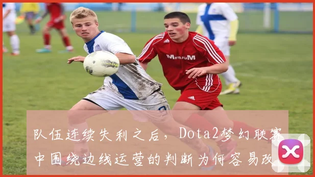 队伍连续失利之后,Dota2梦幻联赛中围绕边线运营的判断为何容易改变