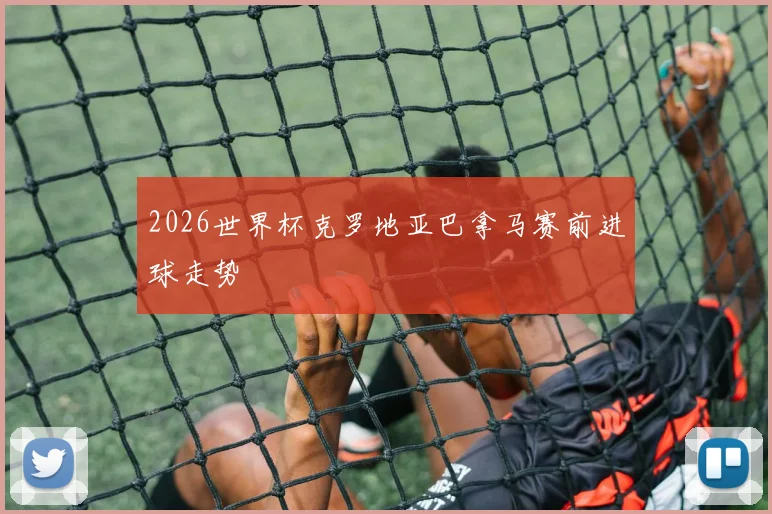 2026世界杯克罗地亚巴拿马赛前进球走势