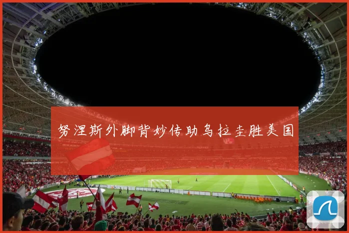 努涅斯外脚背妙传助乌拉圭胜美国