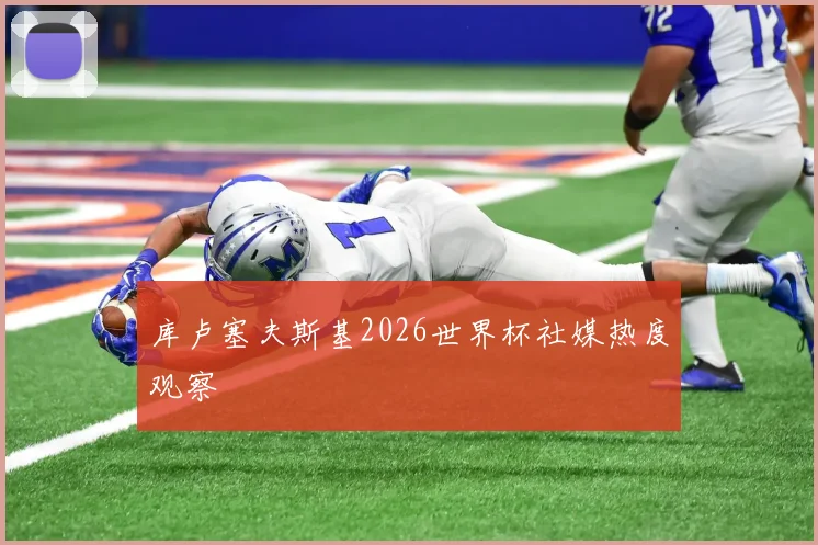 库卢塞夫斯基2026世界杯社媒热度观察