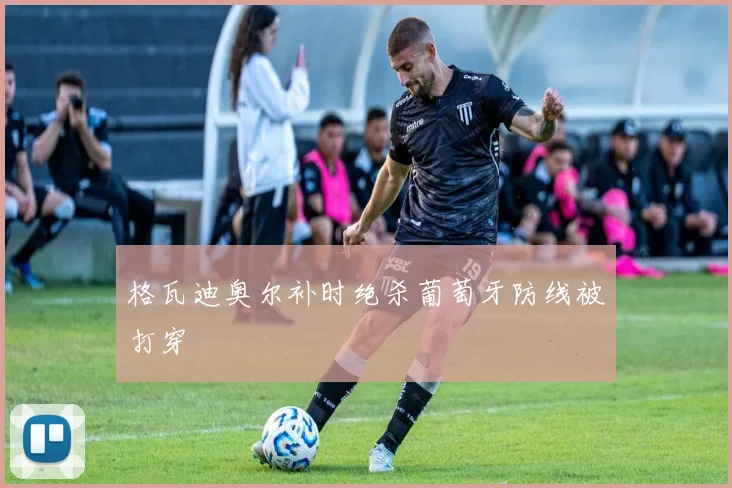 格瓦迪奥尔补时绝杀葡萄牙防线被打穿