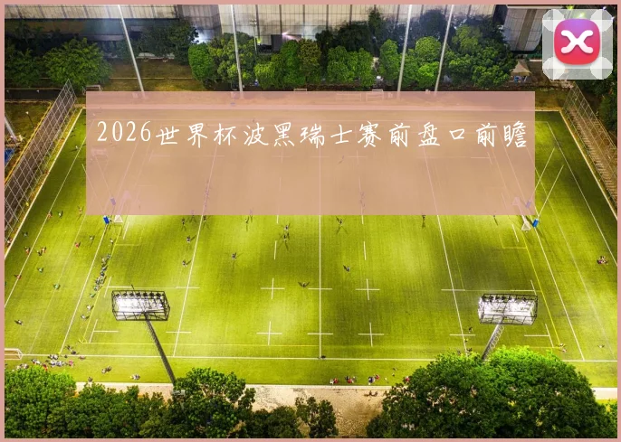 2026世界杯波黑瑞士赛前盘口前瞻