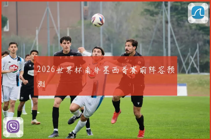 2026世界杯南非墨西哥赛前阵容预测