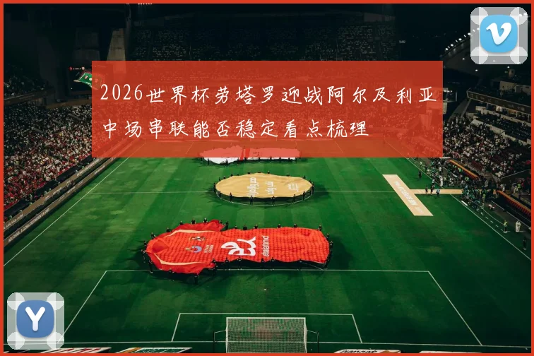 2026世界杯劳塔罗迎战阿尔及利亚中场串联能否稳定看点梳理