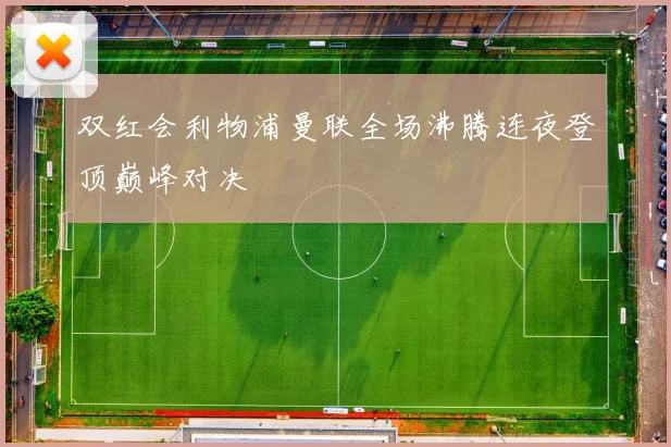 双红会利物浦曼联全场沸腾连夜登顶巅峰对决
