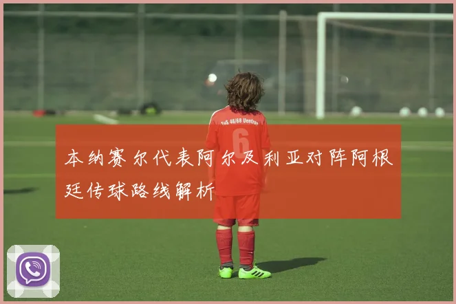 本纳赛尔代表阿尔及利亚对阵阿根廷传球路线解析