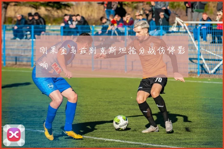 刚果金乌兹别克斯坦抢分战伤停影响
