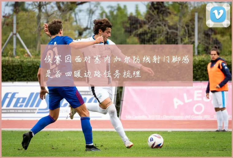 侯赛因面对塞内加尔防线射门脚感是否回暖边路任务梳理