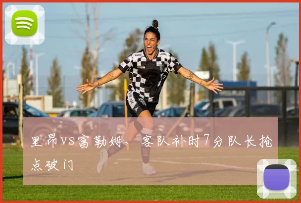 里昂vs富勒姆，客队补时7分队长抢点破门