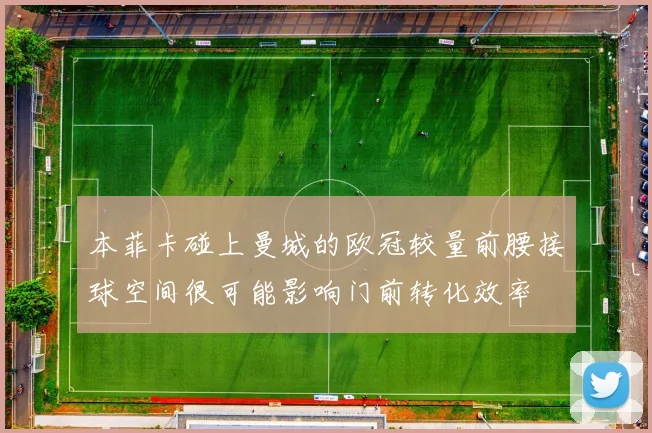本菲卡碰上曼城的欧冠较量前腰接球空间很可能影响门前转化效率