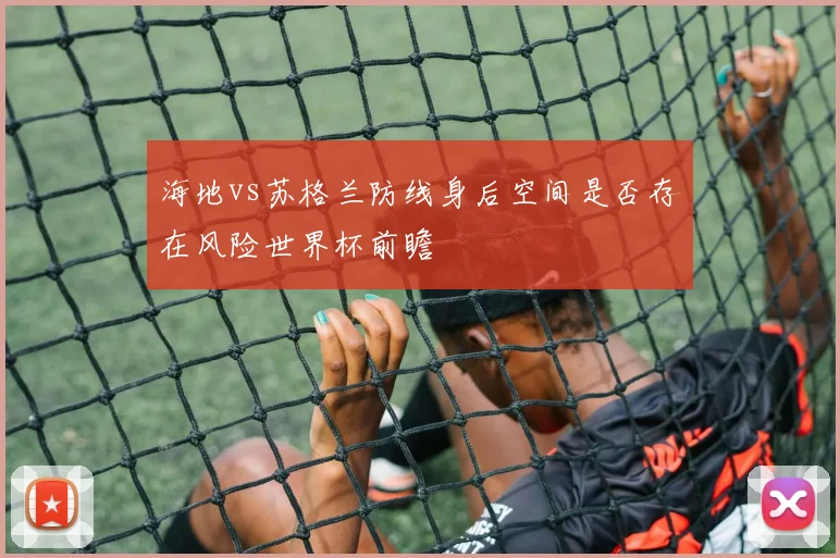 海地vs苏格兰防线身后空间是否存在风险世界杯前瞻