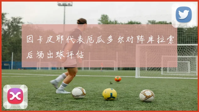 因卡皮耶代表厄瓜多尔对阵库拉索后场出球评估
