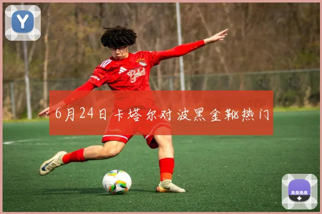 6月24日卡塔尔对波黑金靴热门