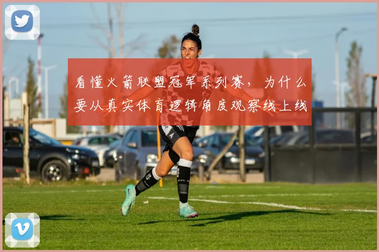 看懂火箭联盟冠军系列赛，为什么要从真实体育逻辑角度观察线上线下差异
