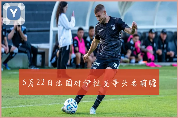 6月22日法国对伊拉克争头名前瞻