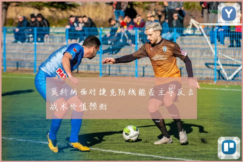 莫科纳面对捷克防线能否主导反击战术价值预测