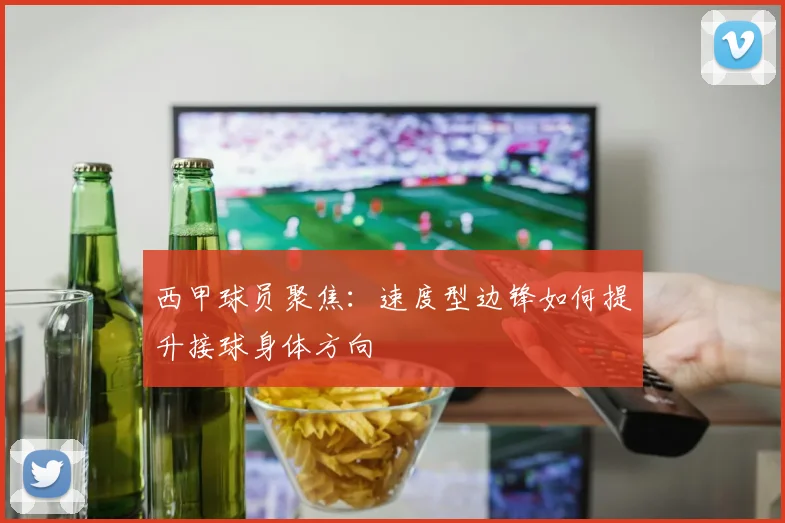 西甲球员聚焦：速度型边锋如何提升接球身体方向