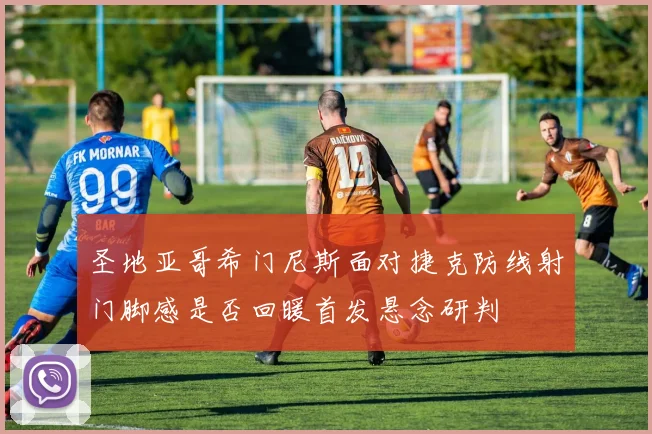 圣地亚哥希门尼斯面对捷克防线射门脚感是否回暖首发悬念研判