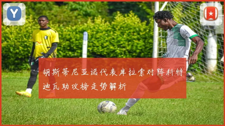 胡斯蒂尼亚诺代表库拉索对阵科特迪瓦助攻榜走势解析