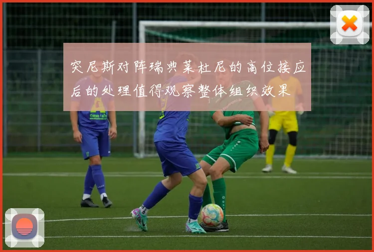 突尼斯对阵瑞典莱杜尼的高位接应后的处理值得观察整体组织效果