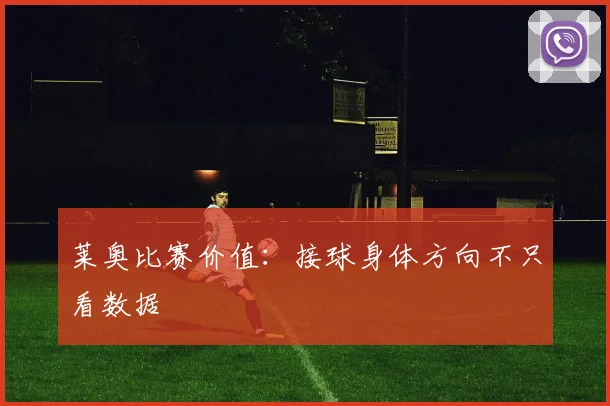 莱奥比赛价值：接球身体方向不只看数据