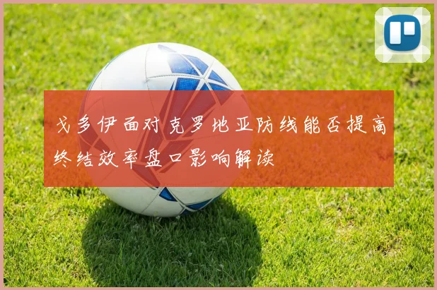 戈多伊面对克罗地亚防线能否提高终结效率盘口影响解读