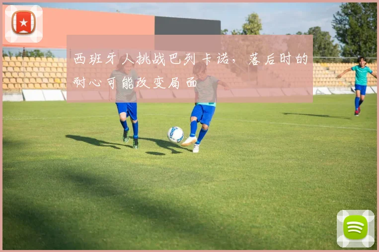 西班牙人挑战巴列卡诺，落后时的耐心可能改变局面