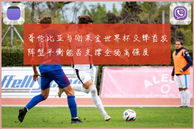 哥伦比亚与刚果金世界杯交锋首发阵型平衡能否支撑全场高强度