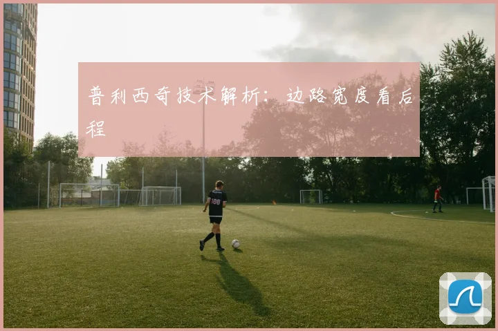 普利西奇技术解析:边路宽度看后程