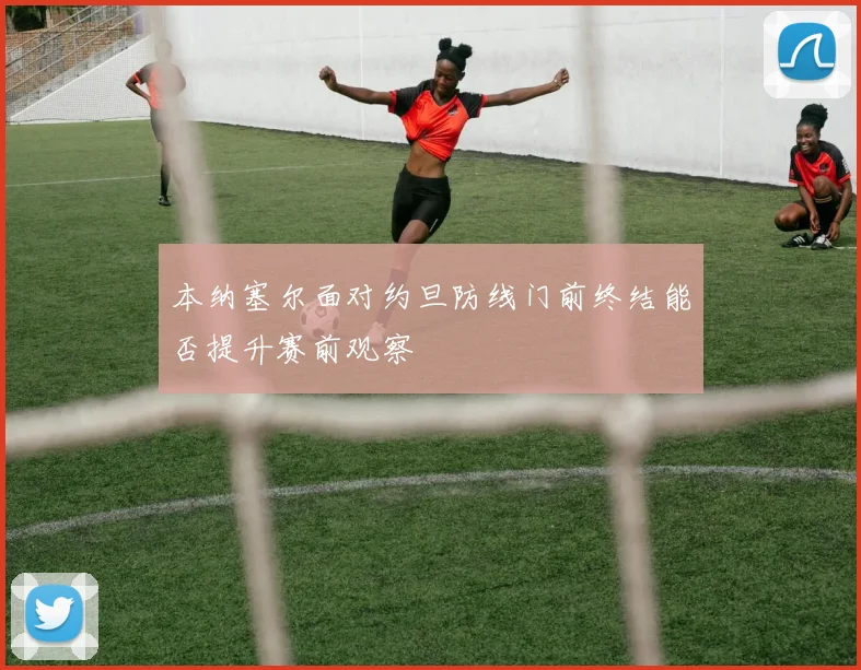 本纳塞尔面对约旦防线门前终结能否提升赛前观察