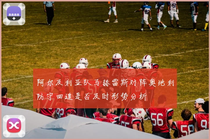 阿尔及利亚队马赫雷斯对阵奥地利防守回追是否及时形势分析