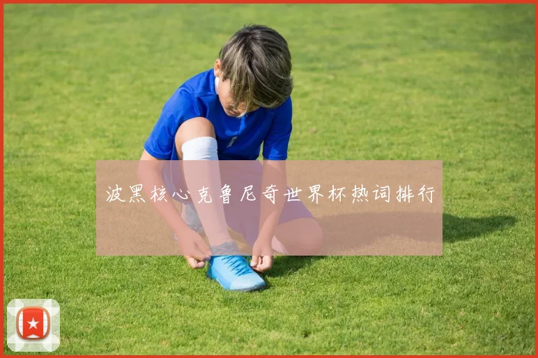 波黑核心克鲁尼奇世界杯热词排行