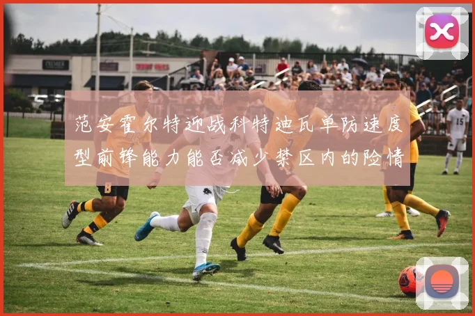 范安霍尔特迎战科特迪瓦单防速度型前锋能力能否减少禁区内的险情