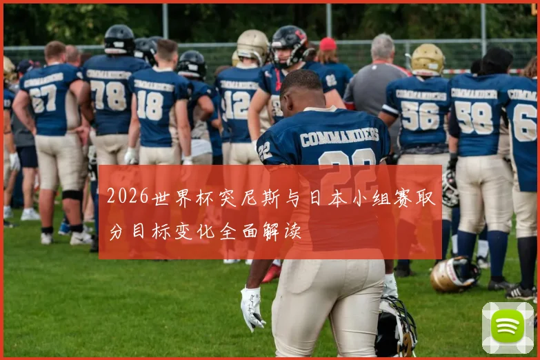 2026世界杯突尼斯与日本小组赛取分目标变化全面解读