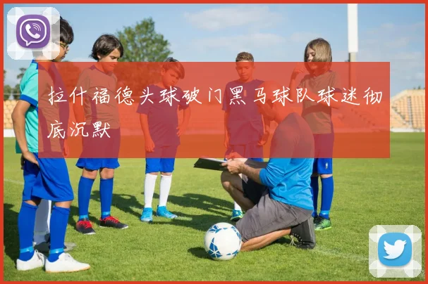 拉什福德头球破门黑马球队球迷彻底沉默